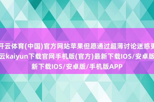 开云体育(中国)官方网站苹果但愿通过超薄讨论迷惑更多奢靡者-开云kaiyun下载官网手机版(官方)最新下载IOS/安卓版/手机版APP
