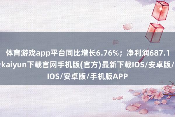 体育游戏app平台同比增长6.76%；净利润687.14万元-开云kaiyun下载官网手机版(官方)最新下载IOS/安卓版/手机版APP