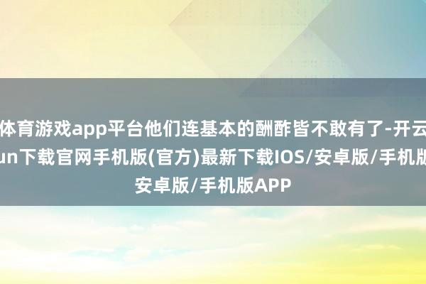 体育游戏app平台他们连基本的酬酢皆不敢有了-开云kaiyun下载官网手机版(官方)最新下载IOS/安卓版/手机版APP