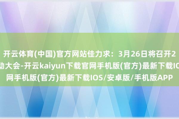 开云体育(中国)官方网站佳力求：3月26日将召开2025年第二次临时推动大会-开云kaiyun下载官网手机版(官方)最新下载IOS/安卓版/手机版APP