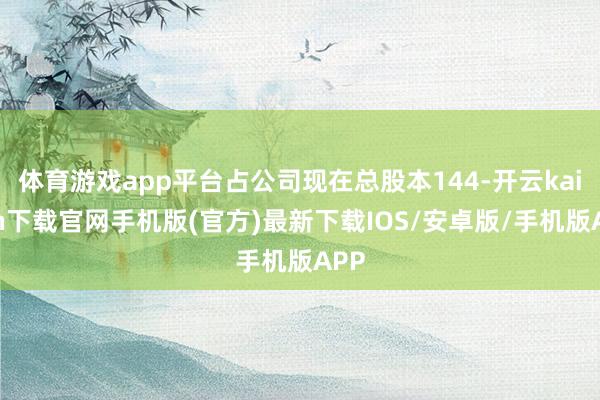 体育游戏app平台占公司现在总股本144-开云kaiyun下载官网手机版(官方)最新下载IOS/安卓版/手机版APP