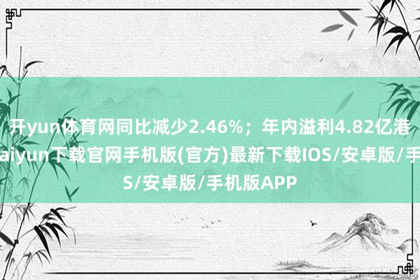 开yun体育网同比减少2.46%；年内溢利4.82亿港元-开云kaiyun下载官网手机版(官方)最新下载IOS/安卓版/手机版APP