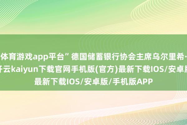 体育游戏app平台”德国储蓄银行协会主席乌尔里希·罗伊特暗示-开云kaiyun下载官网手机版(官方)最新下载IOS/安卓版/手机版APP