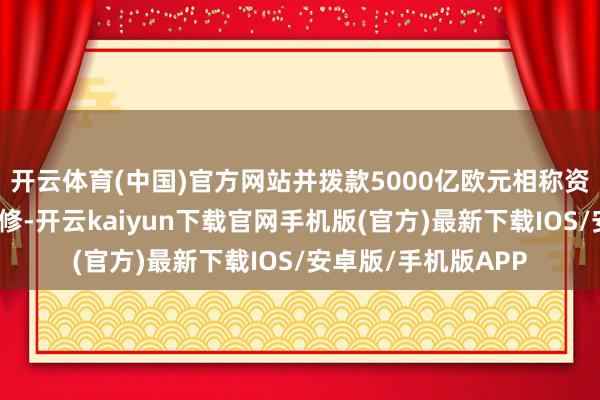开云体育(中国)官方网站并拨款5000亿欧元相称资金用于基础设施翻修-开云kaiyun下载官网手机版(官方)最新下载IOS/安卓版/手机版APP