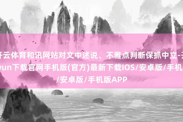 开云体育和讯网站对文中述说、不雅点判断保抓中立-开云kaiyun下载官网手机版(官方)最新下载IOS/安卓版/手机版APP