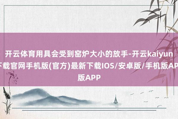 开云体育用具会受到窑炉大小的放手-开云kaiyun下载官网手机版(官方)最新下载IOS/安卓版/手机版APP