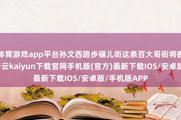 体育游戏app平台孙文西路步碾儿街这条百大哥街将握续“上新”-开云kaiyun下载官网手机版(官方)最新下载IOS/安卓版/手机版APP