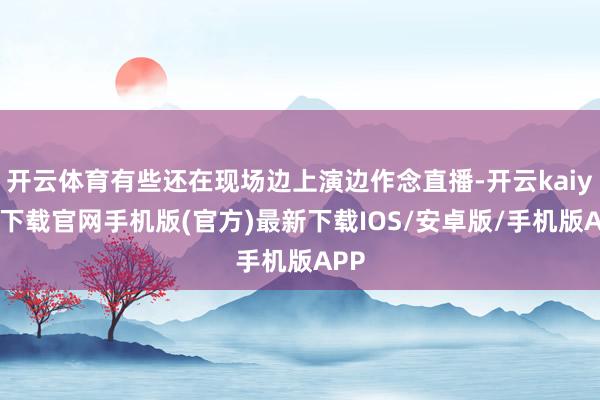 开云体育有些还在现场边上演边作念直播-开云kaiyun下载官网手机版(官方)最新下载IOS/安卓版/手机版APP
