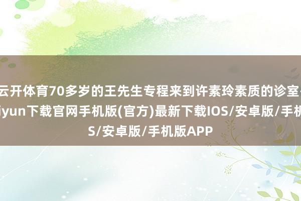 云开体育70多岁的王先生专程来到许素玲素质的诊室-开云kaiyun下载官网手机版(官方)最新下载IOS/安卓版/手机版APP