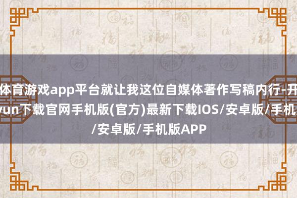 体育游戏app平台就让我这位自媒体著作写稿内行-开云kaiyun下载官网手机版(官方)最新下载IOS/安卓版/手机版APP