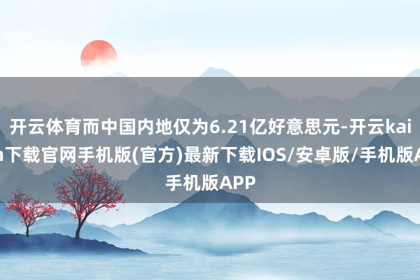 开云体育而中国内地仅为6.21亿好意思元-开云kaiyun下载官网手机版(官方)最新下载IOS/安卓版/手机版APP