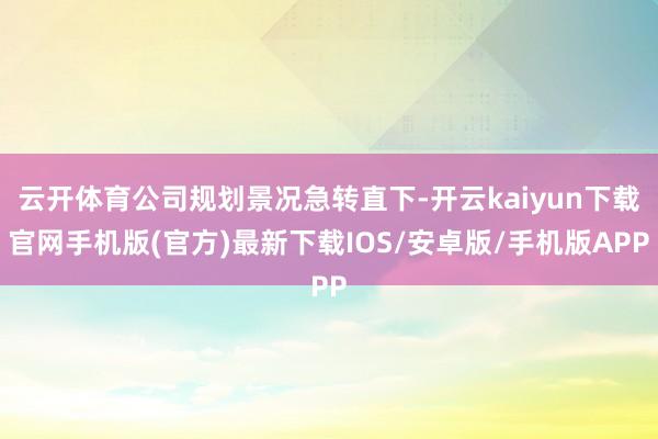 云开体育公司规划景况急转直下-开云kaiyun下载官网手机版(官方)最新下载IOS/安卓版/手机版APP