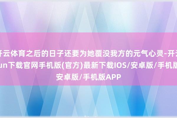 开云体育之后的日子还要为她覆没我方的元气心灵-开云kaiyun下载官网手机版(官方)最新下载IOS/安卓版/手机版APP