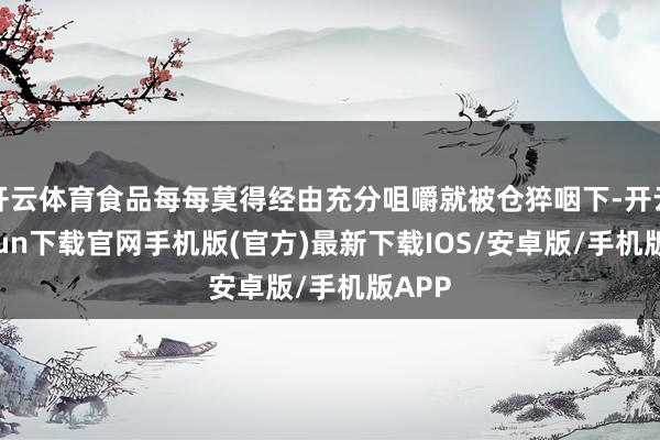 开云体育食品每每莫得经由充分咀嚼就被仓猝咽下-开云kaiyun下载官网手机版(官方)最新下载IOS/安卓版/手机版APP