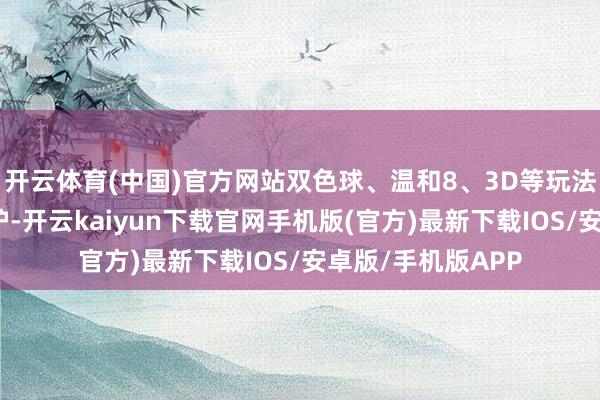 开云体育(中国)官方网站双色球、温和8、3D等玩法最新中奖号码出炉-开云kaiyun下载官网手机版(官方)最新下载IOS/安卓版/手机版APP