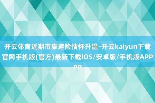 开云体育近期市集避险情怀升温-开云kaiyun下载官网手机版(官方)最新下载IOS/安卓版/手机版APP