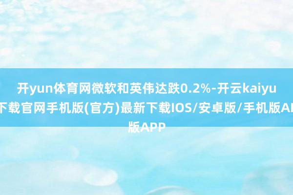 开yun体育网微软和英伟达跌0.2%-开云kaiyun下载官网手机版(官方)最新下载IOS/安卓版/手机版APP