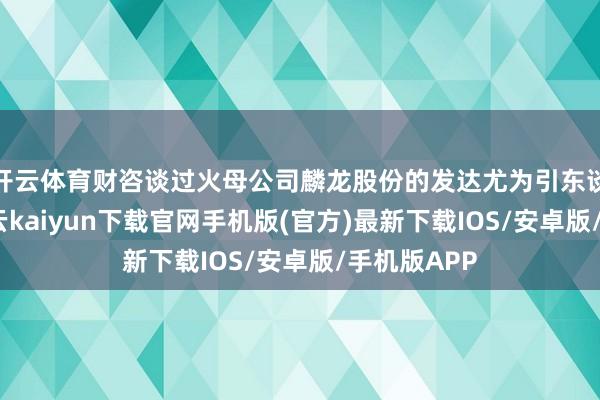 开云体育财咨谈过火母公司麟龙股份的发达尤为引东谈主选藏-开云kaiyun下载官网手机版(官方)最新下载IOS/安卓版/手机版APP