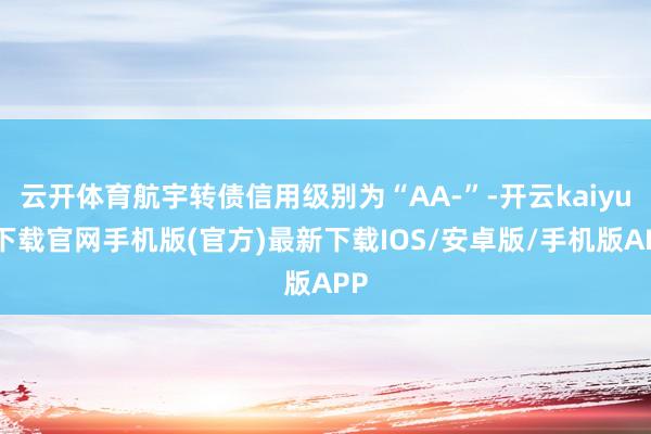 云开体育航宇转债信用级别为“AA-”-开云kaiyun下载官网手机版(官方)最新下载IOS/安卓版/手机版APP