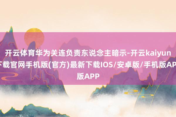 开云体育华为关连负责东说念主暗示-开云kaiyun下载官网手机版(官方)最新下载IOS/安卓版/手机版APP