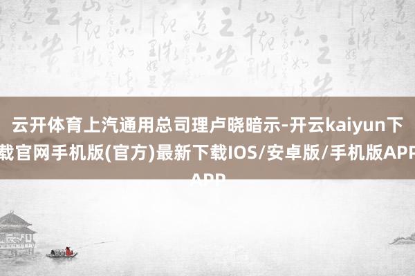 云开体育上汽通用总司理卢晓暗示-开云kaiyun下载官网手机版(官方)最新下载IOS/安卓版/手机版APP