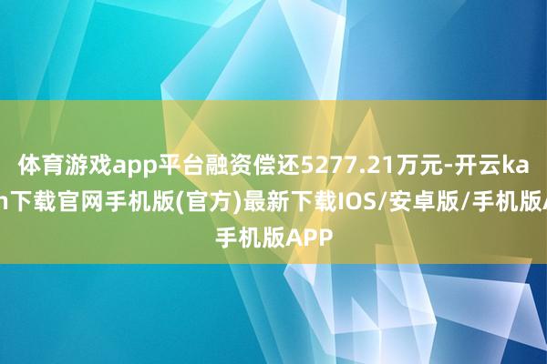 体育游戏app平台融资偿还5277.21万元-开云kaiyun下载官网手机版(官方)最新下载IOS/安卓版/手机版APP