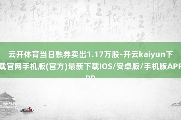 云开体育当日融券卖出1.17万股-开云kaiyun下载官网手机版(官方)最新下载IOS/安卓版/手机版APP