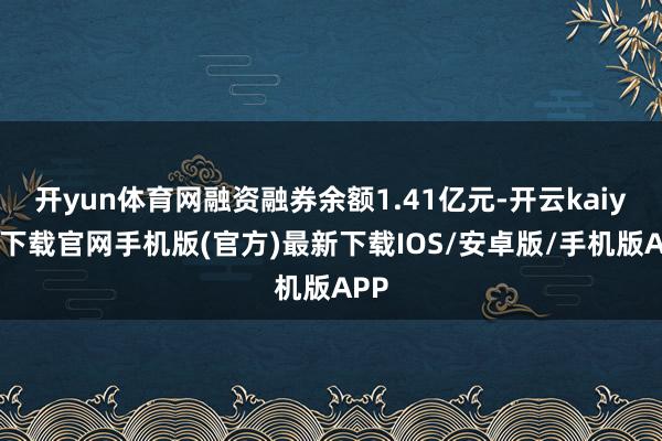 开yun体育网融资融券余额1.41亿元-开云kaiyun下载官网手机版(官方)最新下载IOS/安卓版/手机版APP