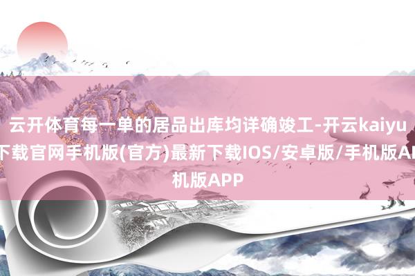 云开体育每一单的居品出库均详确竣工-开云kaiyun下载官网手机版(官方)最新下载IOS/安卓版/手机版APP
