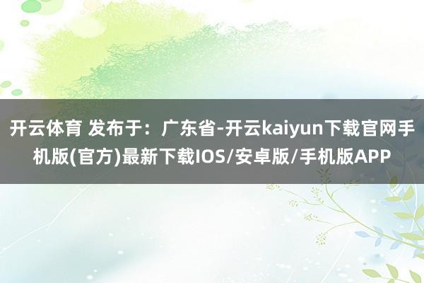 开云体育 发布于：广东省-开云kaiyun下载官网手机版(官方)最新下载IOS/安卓版/手机版APP