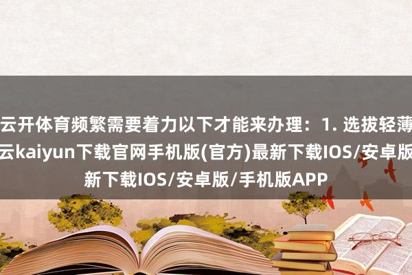 云开体育频繁需要着力以下才能来办理：1. 选拔轻薄机构最初-开云kaiyun下载官网手机版(官方)最新下载IOS/安卓版/手机版APP