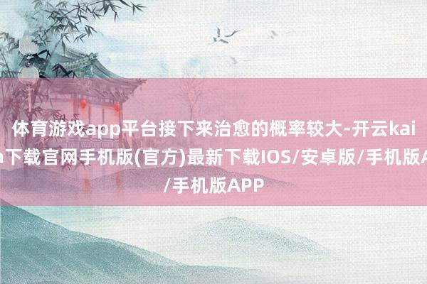 体育游戏app平台接下来治愈的概率较大-开云kaiyun下载官网手机版(官方)最新下载IOS/安卓版/手机版APP