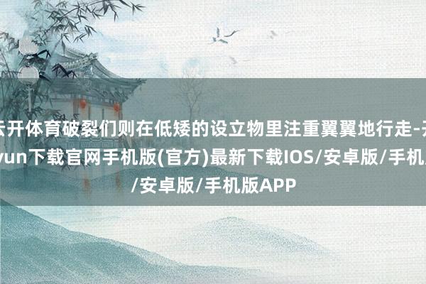 云开体育破裂们则在低矮的设立物里注重翼翼地行走-开云kaiyun下载官网手机版(官方)最新下载IOS/安卓版/手机版APP
