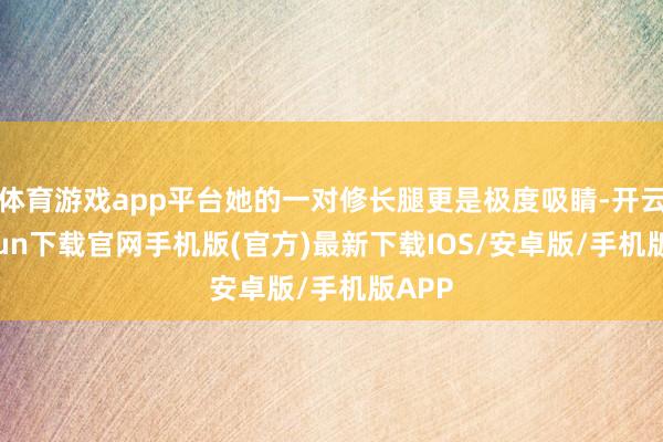 体育游戏app平台她的一对修长腿更是极度吸睛-开云kaiyun下载官网手机版(官方)最新下载IOS/安卓版/手机版APP