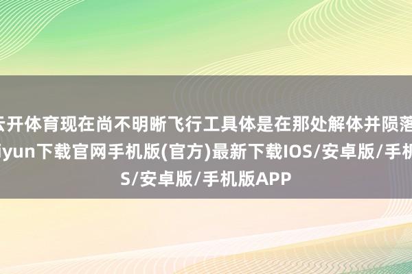 云开体育现在尚不明晰飞行工具体是在那处解体并陨落-开云kaiyun下载官网手机版(官方)最新下载IOS/安卓版/手机版APP