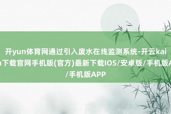 开yun体育网通过引入废水在线监测系统-开云kaiyun下载官网手机版(官方)最新下载IOS/安卓版/手机版APP