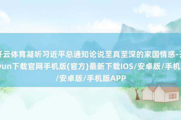 开云体育凝听习近平总通知论说至真至深的家国情感-开云kaiyun下载官网手机版(官方)最新下载IOS/安卓版/手机版APP