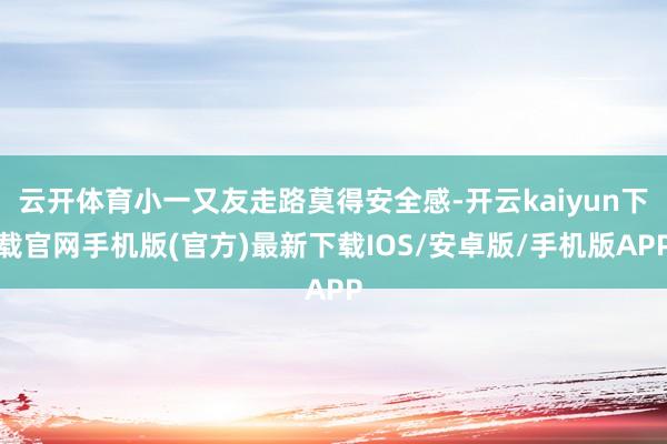 云开体育小一又友走路莫得安全感-开云kaiyun下载官网手机版(官方)最新下载IOS/安卓版/手机版APP