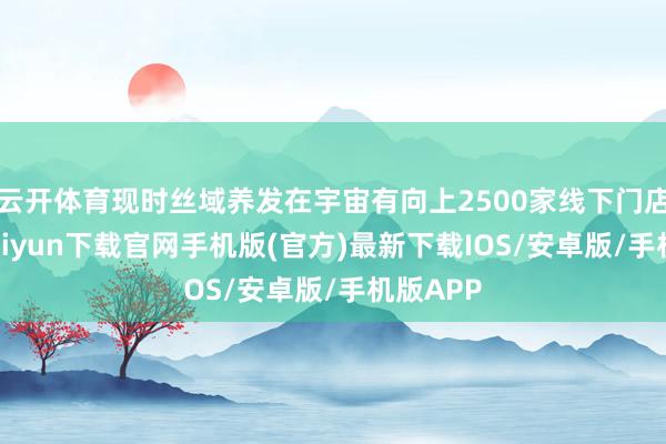 云开体育现时丝域养发在宇宙有向上2500家线下门店-开云kaiyun下载官网手机版(官方)最新下载IOS/安卓版/手机版APP