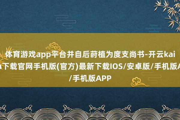 体育游戏app平台并自后莳植为度支尚书-开云kaiyun下载官网手机版(官方)最新下载IOS/安卓版/手机版APP