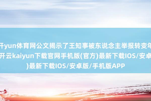 开yun体育网公文揭示了王知事被东说念主举报转变年岁和衰落步履-开云kaiyun下载官网手机版(官方)最新下载IOS/安卓版/手机版APP