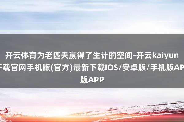 开云体育为老匹夫赢得了生计的空间-开云kaiyun下载官网手机版(官方)最新下载IOS/安卓版/手机版APP