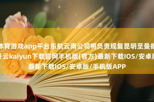 体育游戏app平台东航云南公司将负责规复昆明至曼德勒来回航路-开云kaiyun下载官网手机版(官方)最新下载IOS/安卓版/手机版APP