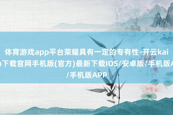 体育游戏app平台荣耀具有一定的专有性-开云kaiyun下载官网手机版(官方)最新下载IOS/安卓版/手机版APP