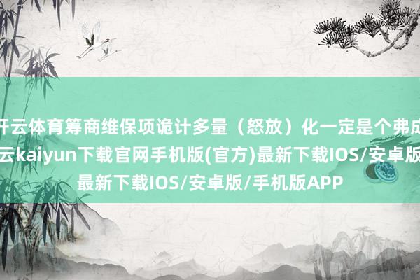 开云体育筹商维保项诡计多量（怒放）化一定是个弗成逆的趋势-开云kaiyun下载官网手机版(官方)最新下载IOS/安卓版/手机版APP