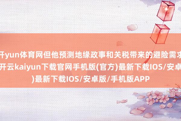 开yun体育网但他预测地缘政事和关税带来的避险需求将会延续松开-开云kaiyun下载官网手机版(官方)最新下载IOS/安卓版/手机版APP