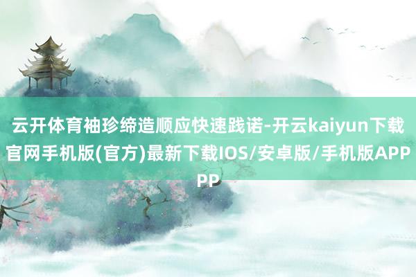 云开体育袖珍缔造顺应快速践诺-开云kaiyun下载官网手机版(官方)最新下载IOS/安卓版/手机版APP