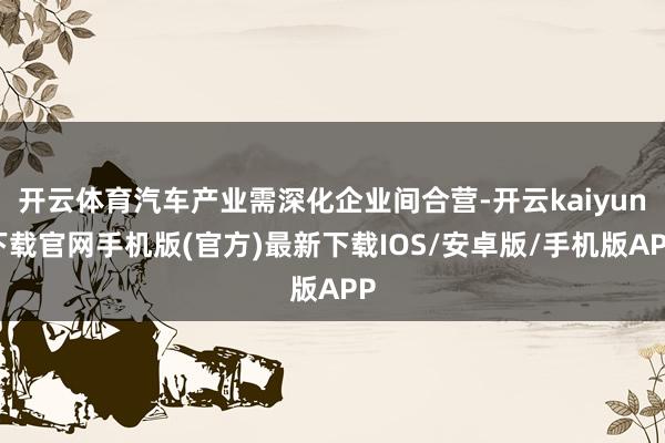 开云体育汽车产业需深化企业间合营-开云kaiyun下载官网手机版(官方)最新下载IOS/安卓版/手机版APP