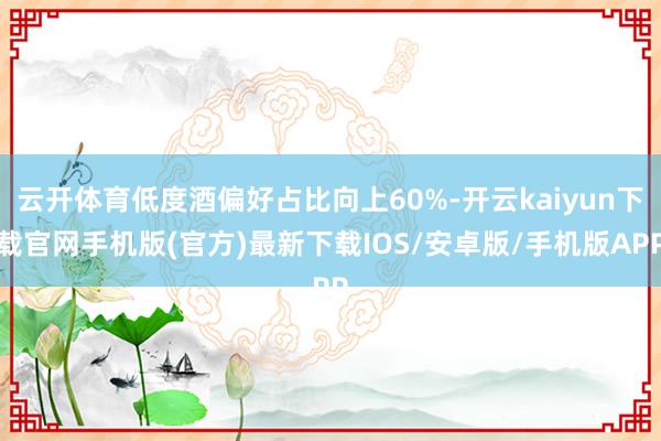 云开体育低度酒偏好占比向上60%-开云kaiyun下载官网手机版(官方)最新下载IOS/安卓版/手机版APP