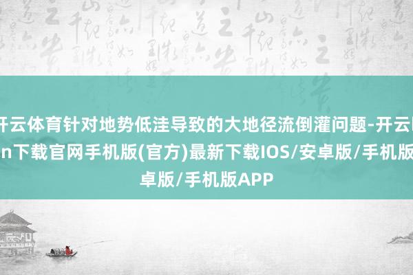 开云体育针对地势低洼导致的大地径流倒灌问题-开云kaiyun下载官网手机版(官方)最新下载IOS/安卓版/手机版APP